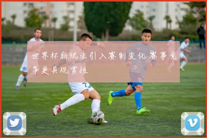 世界杯新玩法引入赛制变化 赛事竞争更具观赏性