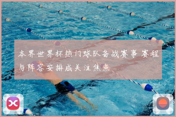 本界世界杯热门球队备战赛事 赛程与阵容安排成关注焦点