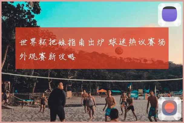 世界杯把妹指南出炉 球迷热议赛场外观赛新攻略