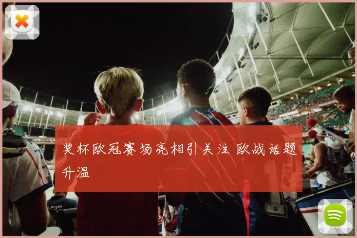 奖杯欧冠赛场亮相引关注 欧战话题升温