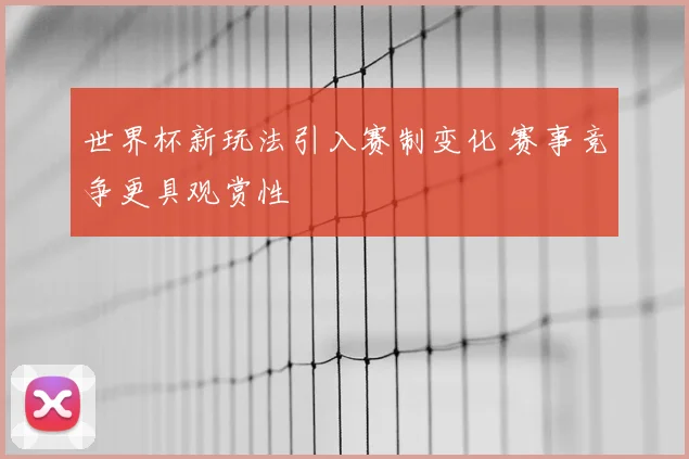 世界杯新玩法引入赛制变化 赛事竞争更具观赏性