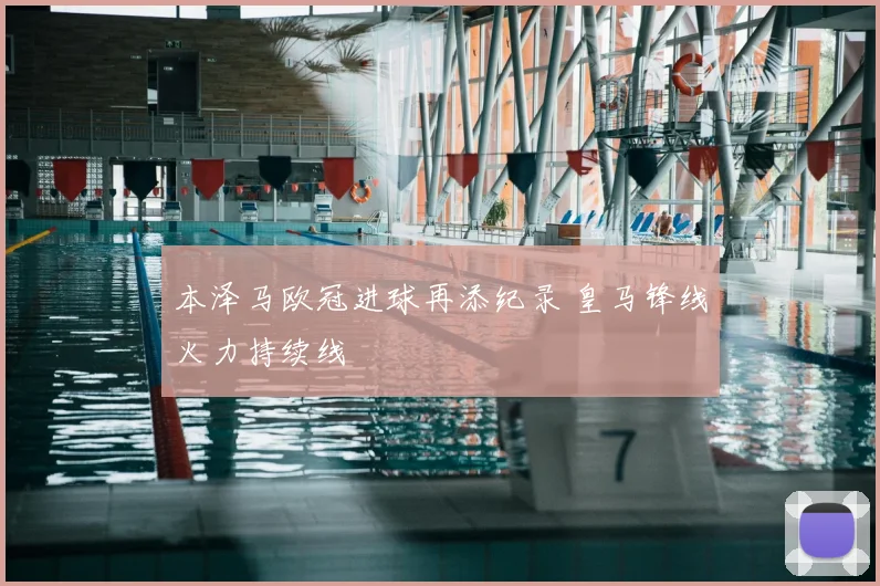 本泽马欧冠进球再添纪录 皇马锋线火力持续线