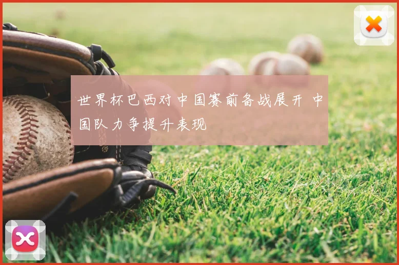 世界杯巴西对中国赛前备战展开 中国队力争提升表现